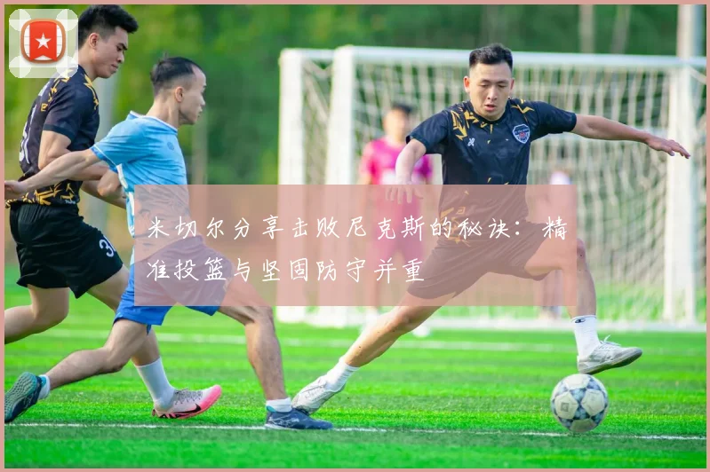 米切尔分享击败尼克斯的秘诀：精准投篮与坚固防守并重