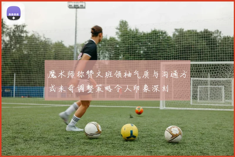 魔术师称赞文班领袖气质与沟通方式米奇调整策略令人印象深刻