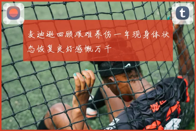 麦迪逊回顾艰难养伤一年现身体状态恢复良好感慨万千
