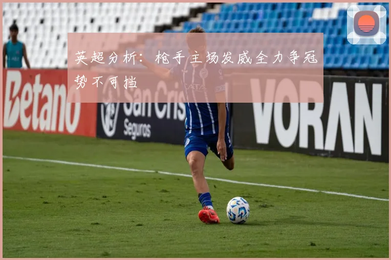 英超分析：枪手主场发威全力争冠势不可挡