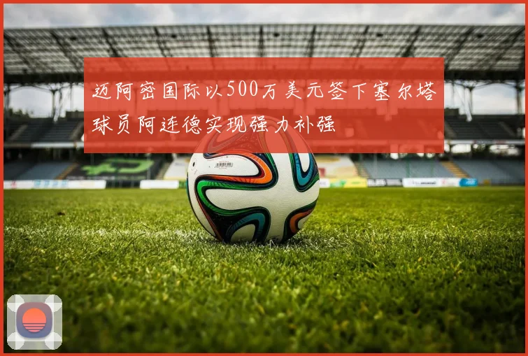 迈阿密国际以500万美元签下塞尔塔球员阿连德实现强力补强