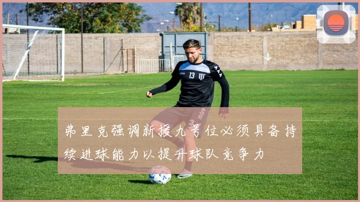 弗里克强调新援九号位必须具备持续进球能力以提升球队竞争力