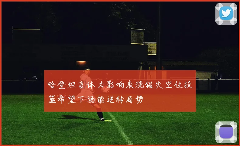 哈登坦言体力影响表现错失空位投篮希望下场能逆转局势