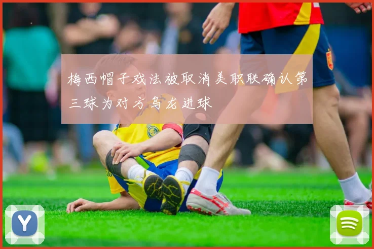 梅西帽子戏法被取消美职联确认第三球为对方乌龙进球