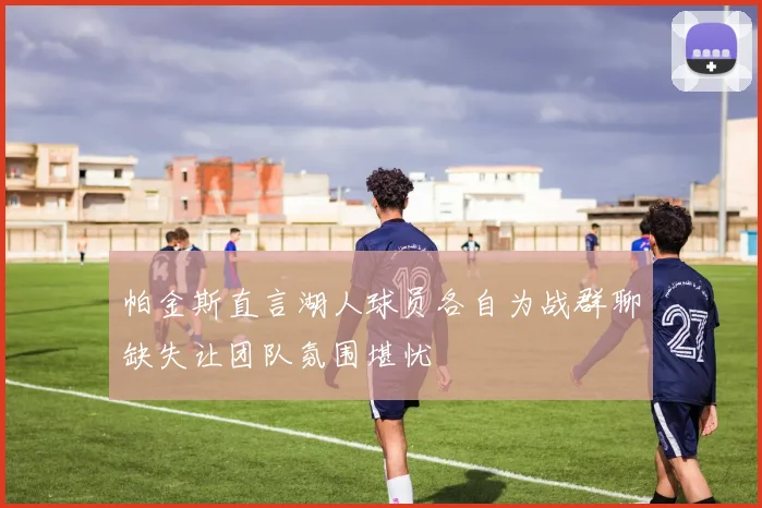 帕金斯直言湖人球员各自为战群聊缺失让团队氛围堪忧