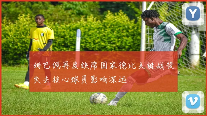 姆巴佩再度缺席国家德比关键战役失去核心球员影响深远