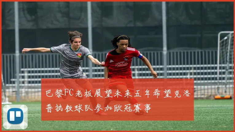 巴黎FC老板展望未来五年希望克洛普执教球队参加欧冠赛事