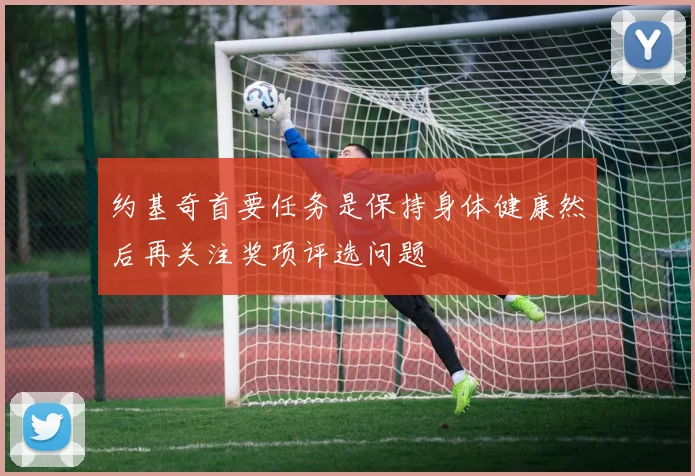 约基奇首要任务是保持身体健康然后再关注奖项评选问题